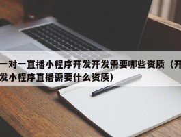 一对一直播小程序开发开发需要哪些资质（开发小程序直播需要什么资质）