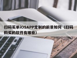 扫码买单iOSAPP定制的前景如何（扫码购买的软件有哪些）