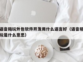 语音陪玩外包软件开发用什么语言好（语音陪玩是什么意思）