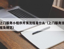 上门服务小程序开发流程是什么（上门服务流程及规范）
