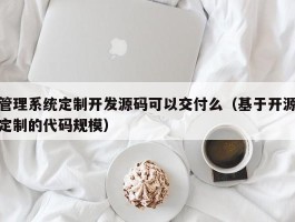 管理系统定制开发源码可以交付么（基于开源定制的代码规模）