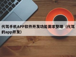 代驾手机APP软件开发功能需求整理（代驾的app开发）