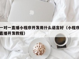 一对一直播小程序开发用什么语言好（小程序直播开发教程）