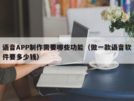 语音APP制作需要哪些功能（做一款语音软件要多少钱）