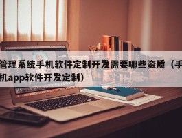管理系统手机软件定制开发需要哪些资质（手机app软件开发定制）