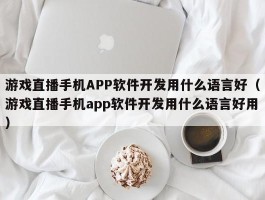 游戏直播手机APP软件开发用什么语言好（游戏直播手机app软件开发用什么语言好用）