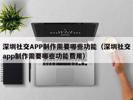 深圳社交APP制作需要哪些功能（深圳社交app制作需要哪些功能费用）