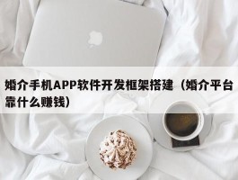 婚介手机APP软件开发框架搭建（婚介平台靠什么赚钱）