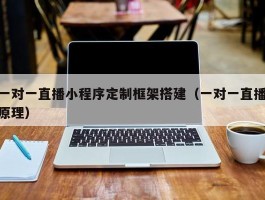 一对一直播小程序定制框架搭建（一对一直播原理）