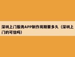 深圳上门服务APP制作周期要多久（深圳上门的可信吗）