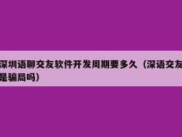 深圳语聊交友软件开发周期要多久（深语交友是骗局吗）