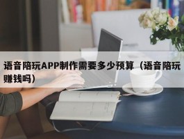 语音陪玩APP制作需要多少预算（语音陪玩赚钱吗）