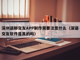 深圳语聊交友APP制作需要注意什么（深语交友软件是真的吗）