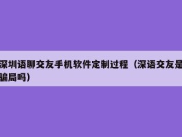 深圳语聊交友手机软件定制过程（深语交友是骗局吗）