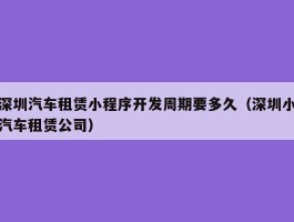 深圳汽车租赁小程序开发周期要多久（深圳小汽车租赁公司）
