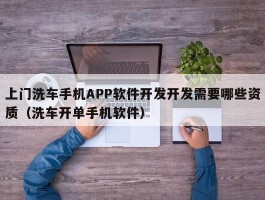 上门洗车手机APP软件开发开发需要哪些资质（洗车开单手机软件）