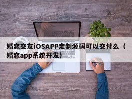 婚恋交友iOSAPP定制源码可以交付么（婚恋app系统开发）