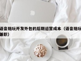 语音陪玩开发外包的后期运营成本（语音陪玩兼职）