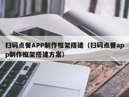 扫码点餐APP制作框架搭建（扫码点餐app制作框架搭建方案）