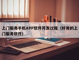 上门服务手机APP软件开发过程（好用的上门服务软件）