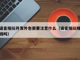 语音陪玩开发外包需要注意什么（语音陪玩赚钱吗）