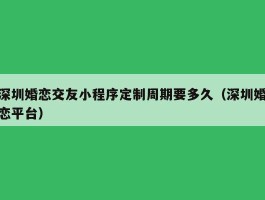 深圳婚恋交友小程序定制周期要多久（深圳婚恋平台）