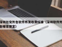 深圳社交外包软件开发收费标准（深圳软件外包哪家便宜）