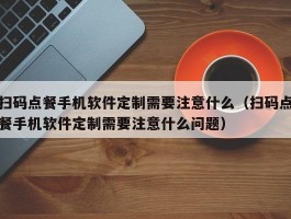 扫码点餐手机软件定制需要注意什么（扫码点餐手机软件定制需要注意什么问题）