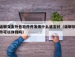 语聊交友外包软件开发用什么语言好（语聊软件可以挣钱吗）