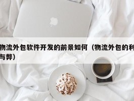 物流外包软件开发的前景如何（物流外包的利与弊）