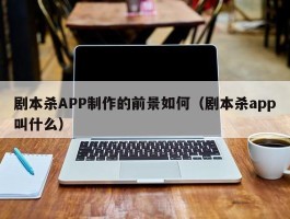 剧本杀APP制作的前景如何（剧本杀app叫什么）