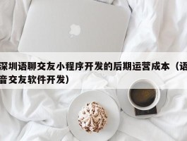 深圳语聊交友小程序开发的后期运营成本（语音交友软件开发）