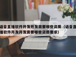 语音直播软件开发开发需要哪些资质（语音直播软件开发开发需要哪些资质要求）
