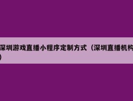 深圳游戏直播小程序定制方式（深圳直播机构）