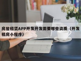 房屋租赁APP开发开发需要哪些资质（开发租房小程序）