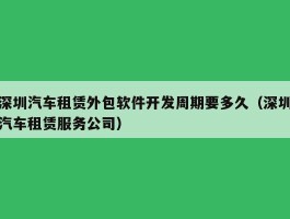 深圳汽车租赁外包软件开发周期要多久（深圳汽车租赁服务公司）