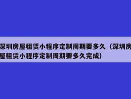 深圳房屋租赁小程序定制周期要多久（深圳房屋租赁小程序定制周期要多久完成）