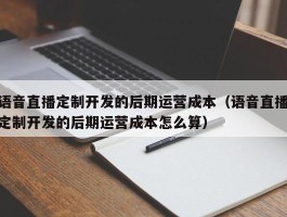 语音直播定制开发的后期运营成本（语音直播定制开发的后期运营成本怎么算）