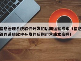 信息管理系统软件开发的后期运营成本（信息管理系统软件开发的后期运营成本高吗）