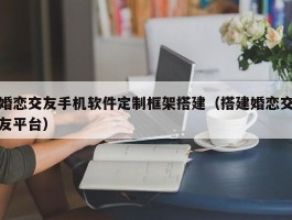 婚恋交友手机软件定制框架搭建（搭建婚恋交友平台）