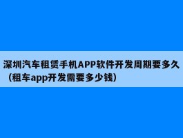 深圳汽车租赁手机APP软件开发周期要多久（租车app开发需要多少钱）