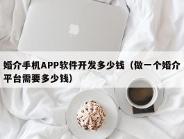 婚介手机APP软件开发多少钱（做一个婚介平台需要多少钱）