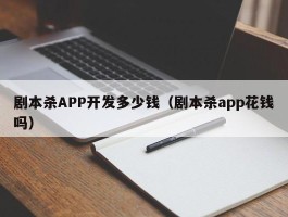 剧本杀APP开发多少钱（剧本杀app花钱吗）