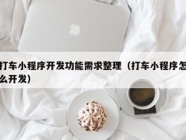 打车小程序开发功能需求整理（打车小程序怎么开发）