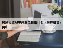 房屋租赁APP开发流程是什么（房产租赁app）