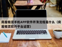 房屋租赁手机APP软件开发流程是什么（房屋租赁软件平台运营）