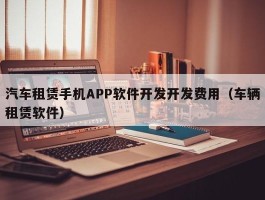 汽车租赁手机APP软件开发开发费用（车辆租赁软件）