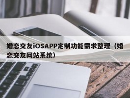婚恋交友iOSAPP定制功能需求整理（婚恋交友网站系统）