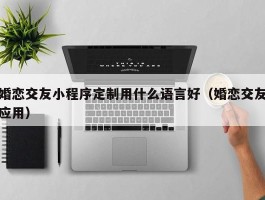 婚恋交友小程序定制用什么语言好（婚恋交友应用）