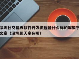 深圳社交聊天软件开发流程是什么样的呢知乎文章（深圳聊天室在哪）
